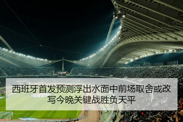 西班牙首发预测浮出水面中前场取舍或改写今晚关键战胜负天平